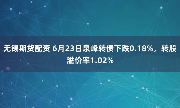 无锡期货配资 6月23日泉峰转债下跌0.18%,转股溢价率1.02%