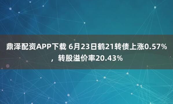 鼎泽配资APP下载 6月23日鹤21转债上涨0.57%,转股溢价率20.43%