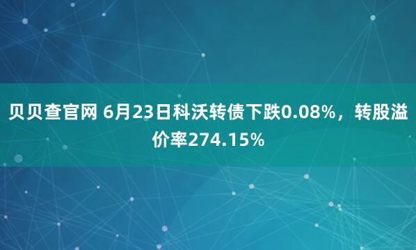 贝贝查官网 6月23日科沃转债下跌0.08%,转股溢价率274.15%