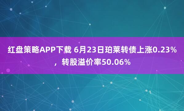 红盘策略APP下载 6月23日珀莱转债上涨0.23%,转股溢价率50.06%