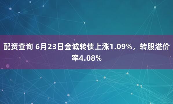 配资查询 6月23日金诚转债上涨1.09%,转股溢价率4.08%