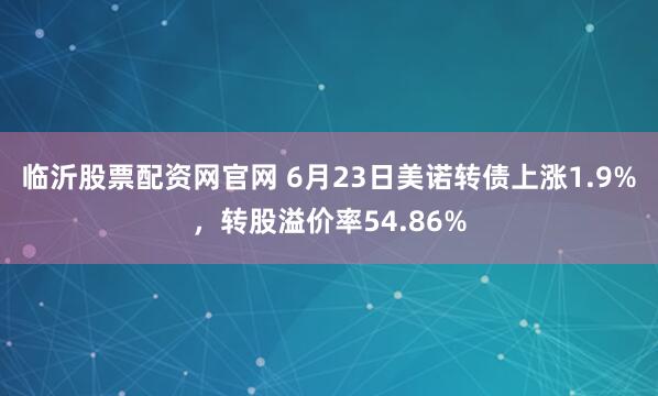临沂股票配资网官网 6月23日美诺转债上涨1.9%,转股溢价率54.86%