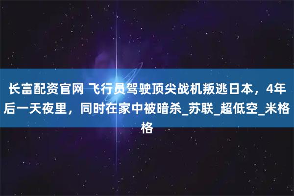长富配资官网 飞行员驾驶顶尖战机叛逃日本,4年后一天夜里,同时在家中被暗杀_苏联_超低空_米格