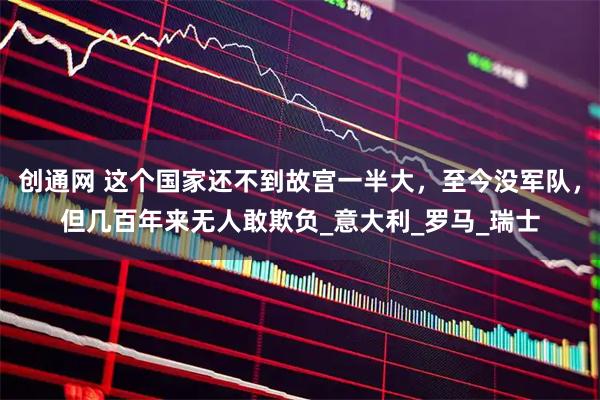 创通网 这个国家还不到故宫一半大，至今没军队，但几百年来无人敢欺负_意大利_罗马_瑞士