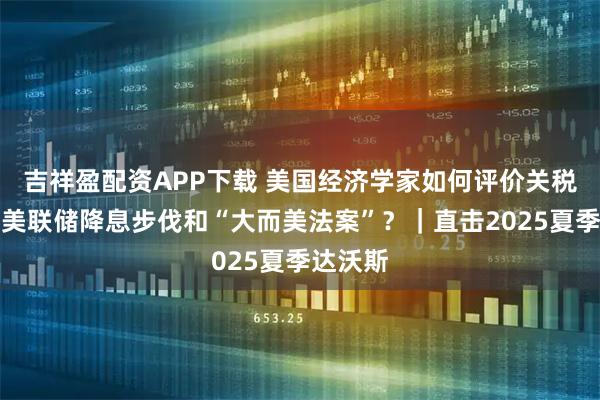 吉祥盈配资APP下载 美国经济学家如何评价关税冲击、美联储降息步伐和“大而美法案”?|直击2025夏季达沃斯