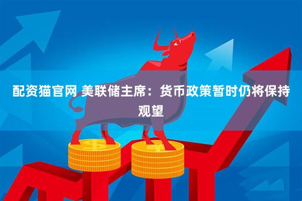 配资猫官网 美联储主席:货币政策暂时仍将保持观望