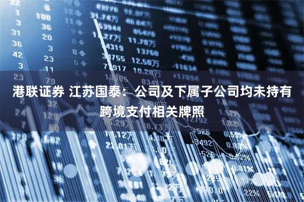 港联证券 江苏国泰：公司及下属子公司均未持有跨境支付相关牌照