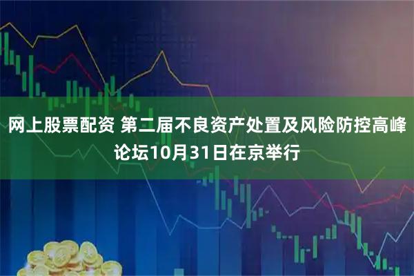 网上股票配资 第二届不良资产处置及风险防控高峰论坛10月31日在京举行