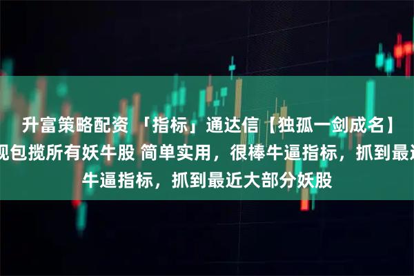 升富策略配资 「指标」通达信【独孤一剑成名】 第一时间发现包揽所有妖牛股 简单实用，很棒牛逼指标，抓到最近大部分妖股