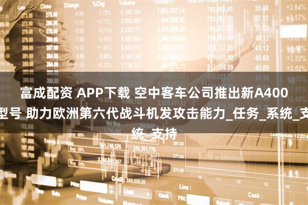 富成配资 APP下载 空中客车公司推出新A400M型号 助力欧洲第六代战斗机发攻击能力_任务_系统_支持