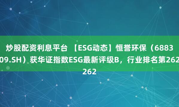 炒股配资利息平台 【ESG动态】恒誉环保（688309.SH）获华证指数ESG最新评级B，行业排名第262