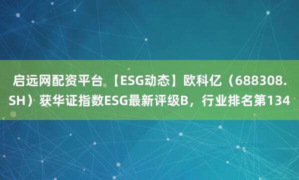 启远网配资平台 【ESG动态】欧科亿(688308.SH)获华证指数ESG最新评级B,行业排名第134