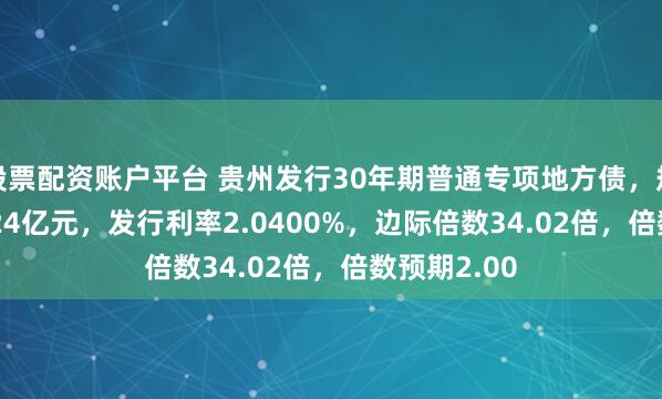 股票配资账户平台 贵州发行30年期普通专项地方债，规模136.3224亿元，发行利率2.0400%，边际倍数34.02倍，倍数预期2.00