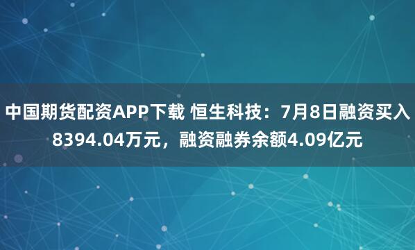 中国期货配资APP下载 恒生科技:7月8日融资买入8394.04万元,融资融券余额4.09亿元