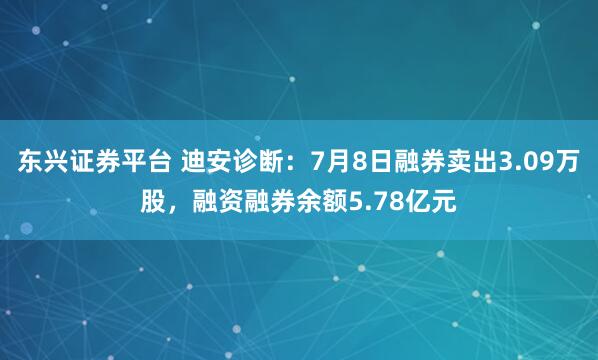 东兴证券平台 迪安诊断:7月8日融券卖出3.09万股,融资融券余额5.78亿元