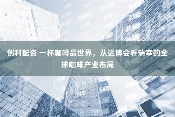 创利配资 一杯咖啡品世界，从进博会看瑞幸的全球咖啡产业布局
