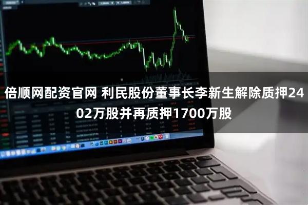 倍顺网配资官网 利民股份董事长李新生解除质押2402万股并再质押1700万股