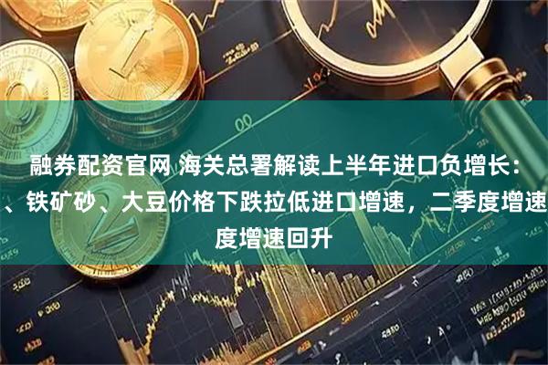 融券配资官网 海关总署解读上半年进口负增长：原油、铁矿砂、大豆价格下跌拉低进口增速，二季度增速回升