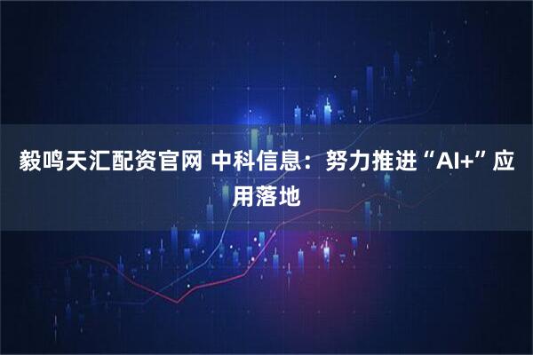 毅鸣天汇配资官网 中科信息:努力推进“AI+”应用落地