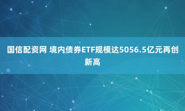 国信配资网 境内债券ETF规模达5056.5亿元再创新高