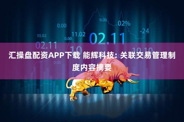 汇操盘配资APP下载 能辉科技: 关联交易管理制度内容摘要