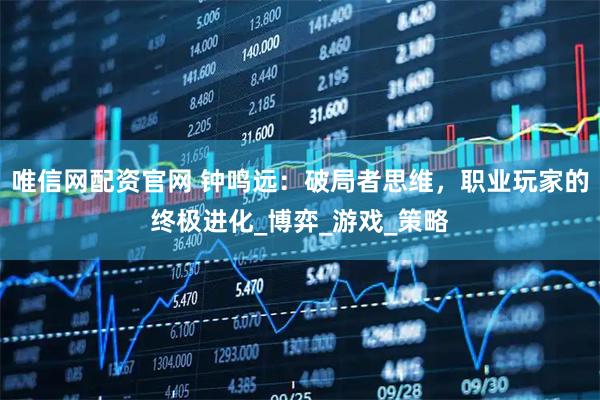 唯信网配资官网 钟鸣远:破局者思维,职业玩家的终极进化_博弈_游戏_策略