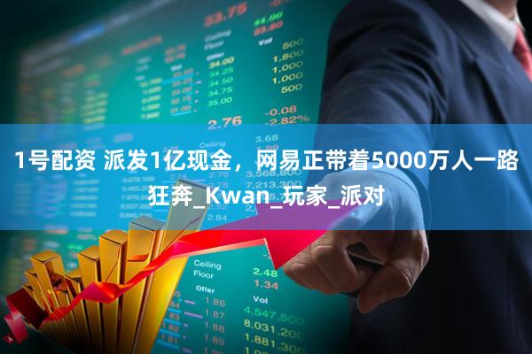 1号配资 派发1亿现金，网易正带着5000万人一路狂奔_Kwan_玩家_派对
