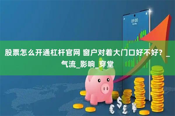 股票怎么开通杠杆官网 窗户对着大门口好不好?_气流_影响_穿堂