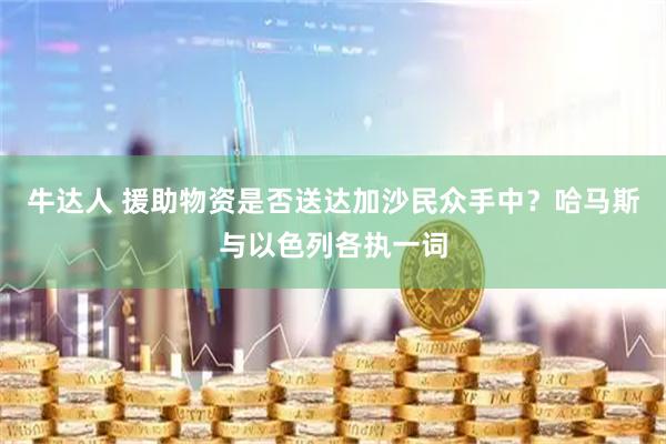 牛达人 援助物资是否送达加沙民众手中？哈马斯与以色列各执一词