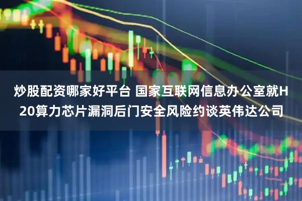 炒股配资哪家好平台 国家互联网信息办公室就H20算力芯片漏洞后门安全风险约谈英伟达公司