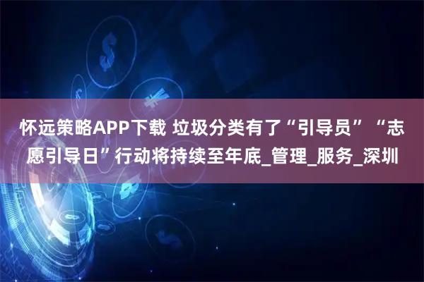 怀远策略APP下载 垃圾分类有了“引导员” “志愿引导日”行动将持续至年底_管理_服务_深圳