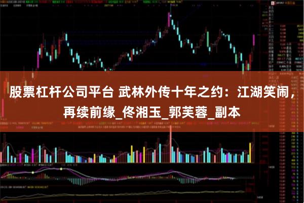 股票杠杆公司平台 武林外传十年之约:江湖笑闹,再续前缘_佟湘玉_郭芙蓉_副本