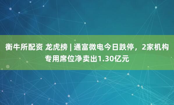 衡牛所配资 龙虎榜 | 通富微电今日跌停，2家机构专用席位净卖出1.30亿元