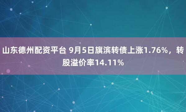 山东德州配资平台 9月5日旗滨转债上涨1.76%，转股溢价率14.11%
