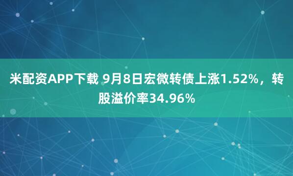 米配资APP下载 9月8日宏微转债上涨1.52%，转股溢价率34.96%