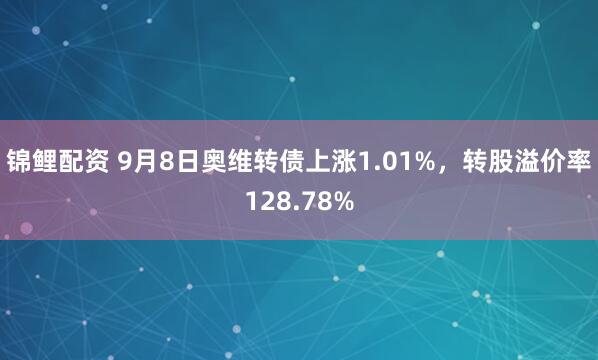 锦鲤配资 9月8日奥维转债上涨1.01%，转股溢价率128.78%