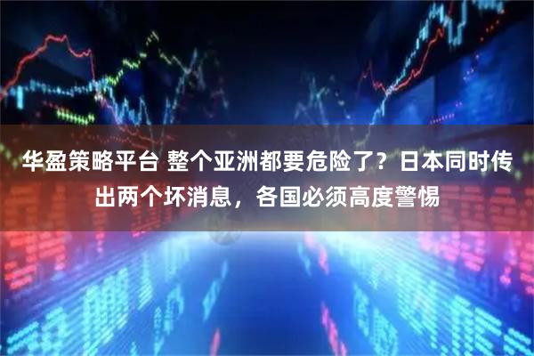 华盈策略平台 整个亚洲都要危险了？日本同时传出两个坏消息，各国必须高度警惕