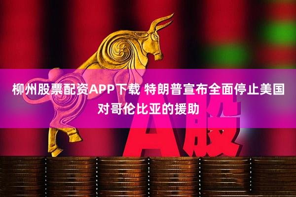 柳州股票配资APP下载 特朗普宣布全面停止美国对哥伦比亚的援助