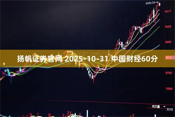 扬帆证券官网 2025-10-31 中国财经60分