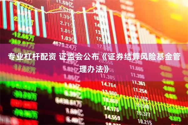 专业杠杆配资 证监会公布《证券结算风险基金管理办法》