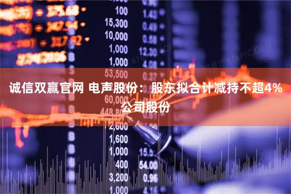 诚信双赢官网 电声股份：股东拟合计减持不超4%公司股份