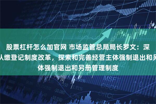 股票杠杆怎么加官网 市场监管总局局长罗文：深化注册资本认缴登记制度改革，探索和完善经营主体强制退出和另册管理制度