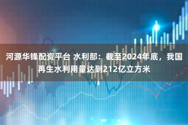 河源华锋配资平台 水利部：截至2024年底，我国再生水利用量达到212亿立方米