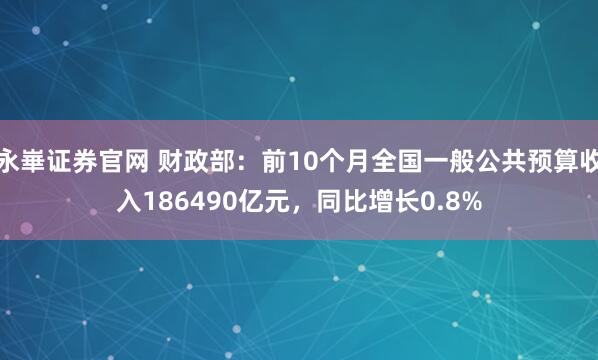 永崋证券官网 财政部：前10个月全国一般公共预算收入186490亿元，同比增长0.8%