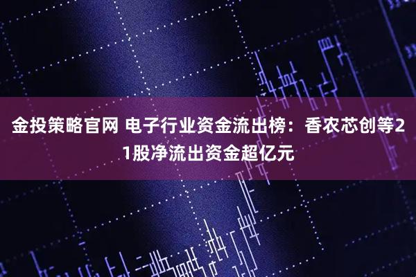 金投策略官网 电子行业资金流出榜：香农芯创等21股净流出资金超亿元