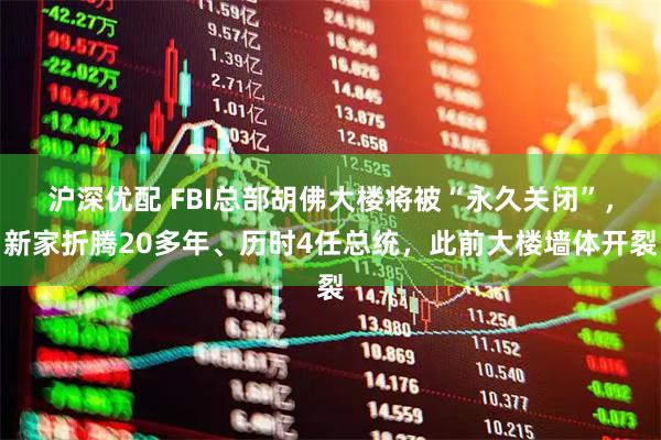 沪深优配 FBI总部胡佛大楼将被“永久关闭”，新家折腾20多年、历时4任总统，此前大楼墙体开裂