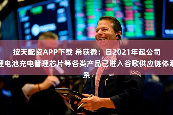 按天配资APP下载 希荻微：自2021年起公司锂电池充电管理芯片等各类产品已进入谷歌供应链体系