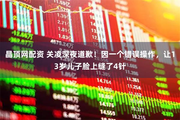 晶顶网配资 关凌深夜道歉！因一个错误操作，让13岁儿子脸上缝了4针