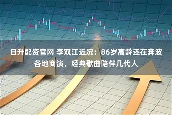 日升配资官网 李双江近况：86岁高龄还在奔波各地商演，经典歌曲陪伴几代人