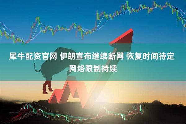 犀牛配资官网 伊朗宣布继续断网 恢复时间待定 网络限制持续